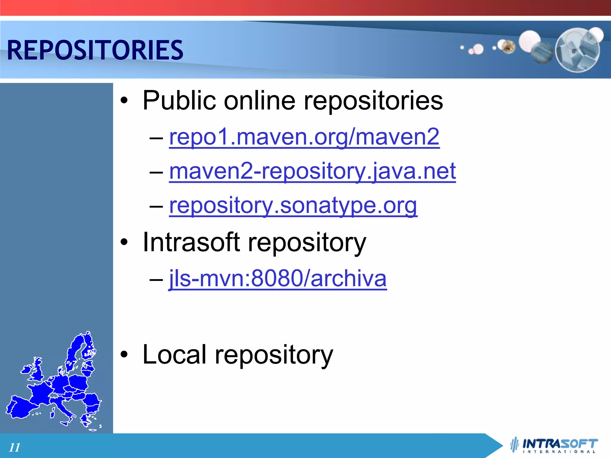 11
REPOSITORIES
• Public online repositories
– repo1.maven.org/maven2
– maven2-repository.java.net
– repository.sonatype.org
• Intrasoft repository
– jls-mvn:8080/archiva
• Local repository
 