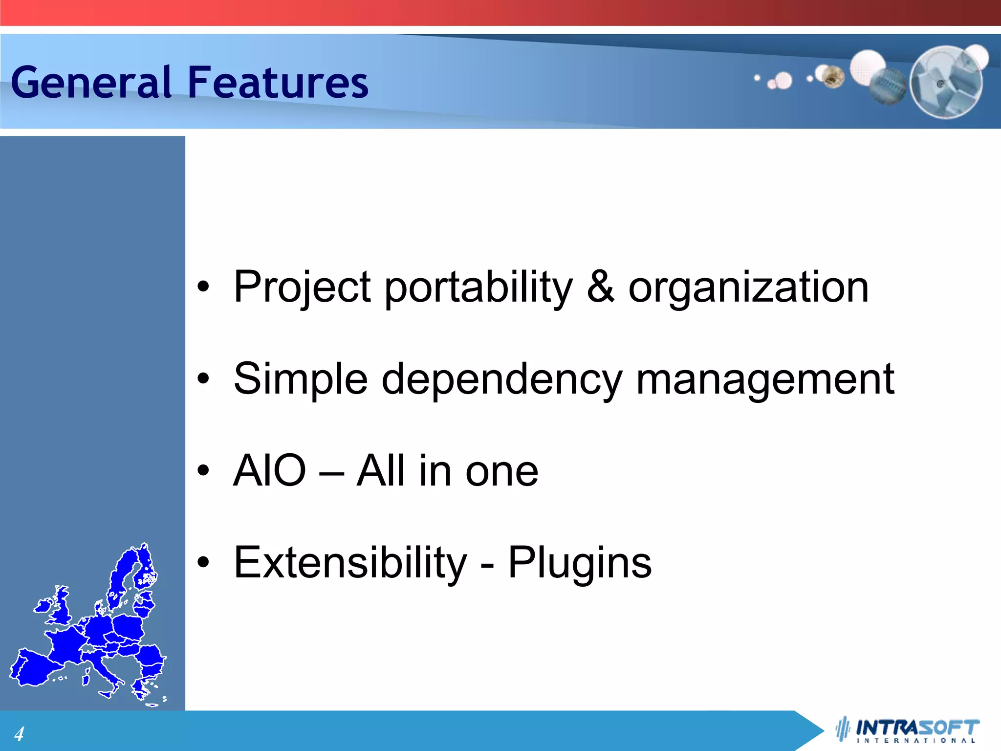 4
General Features
• Project portability & organization
• Simple dependency management
• AlO – All in one
• Extensibility - Plugins
 