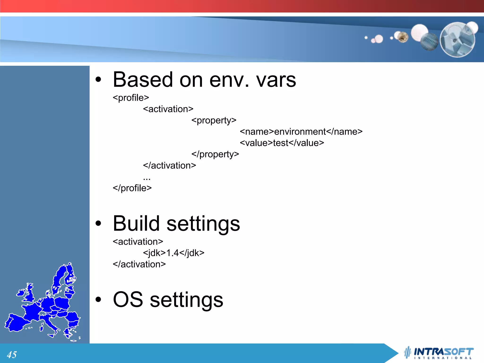 45
• Based on env. vars
<profile>
<activation>
<property>
<name>environment</name>
<value>test</value>
</property>
</activation>
...
</profile>
• Build settings
<activation>
<jdk>1.4</jdk>
</activation>
• OS settings
 