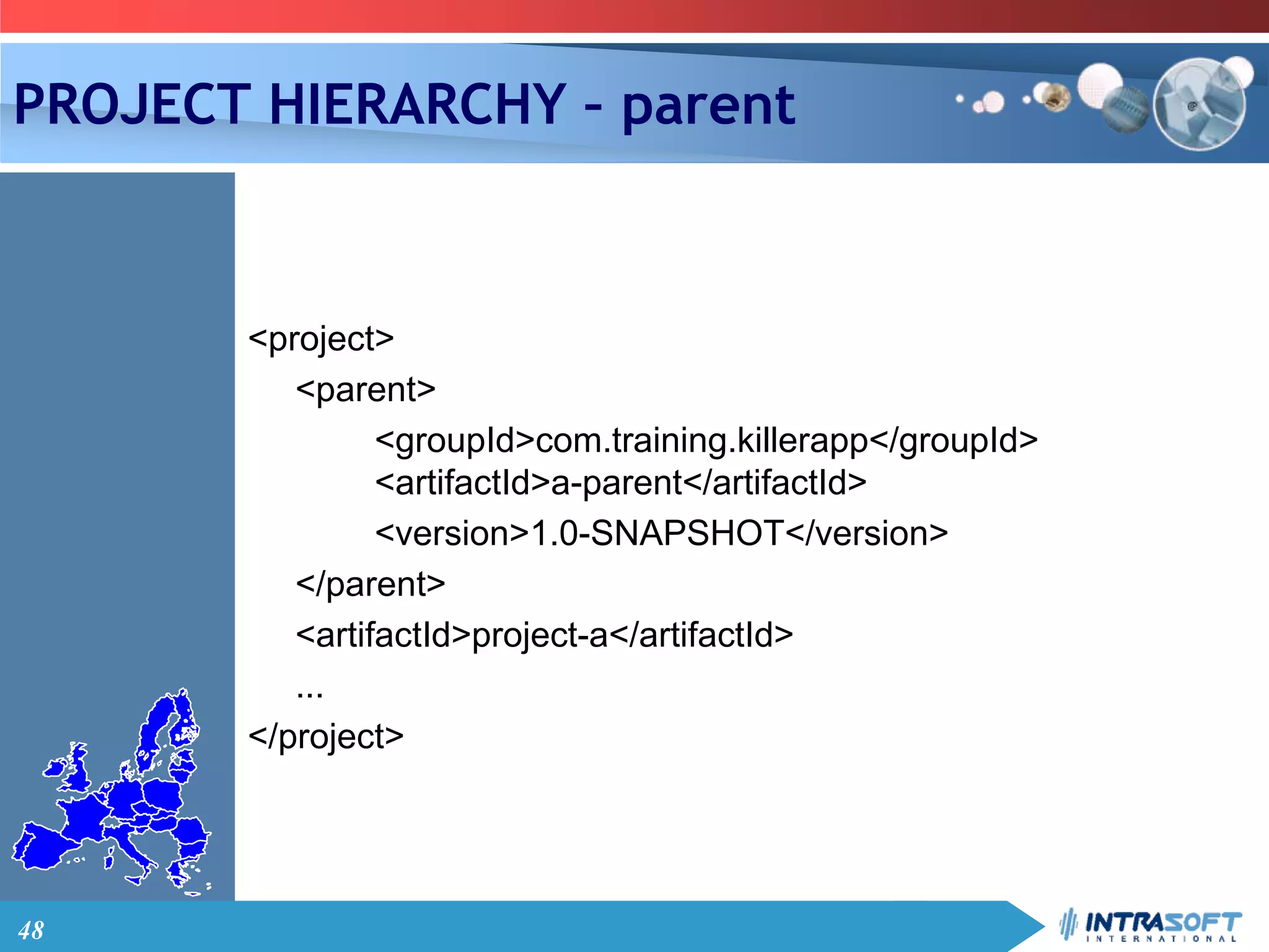 48
PROJECT HIERARCHY – parent
<project>
<parent>
<groupId>com.training.killerapp</groupId>
<artifactId>a-parent</artifactId>
<version>1.0-SNAPSHOT</version>
</parent>
<artifactId>project-a</artifactId>
...
</project>
 