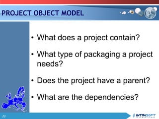 13
PROJECT OBJECT MODEL
• What does a project contain?
• What type of packaging a project
needs?
• Does the project have a parent?
• What are the dependencies?
 