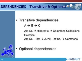 32
DEPENDENCIES – Transitive & Optional
• Transitive dependencies
A  B  C
Act-OL  Hibernate  Commons Collections
Exercise:
Act-OL – test  JUnit – comp.  Commons
• Optional dependencies
 