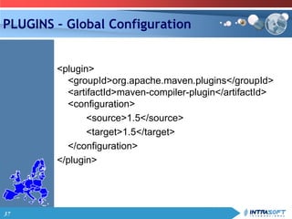 37
PLUGINS – Global Configuration
<plugin>
<groupId>org.apache.maven.plugins</groupId>
<artifactId>maven-compiler-plugin</artifactId>
<configuration>
<source>1.5</source>
<target>1.5</target>
</configuration>
</plugin>
 