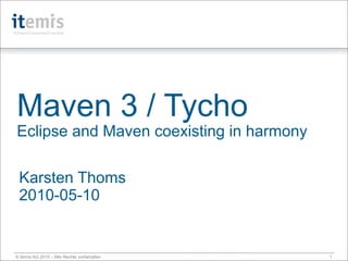 Maven 3 / Tycho
Eclipse and Maven coexisting in harmony

 Karsten Thoms
 2010-05-10


© itemis AG 2010 – Alle Rechte vorbehalten   1
 