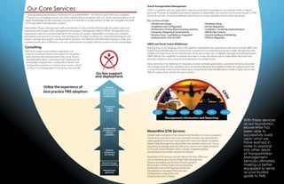 Oracle Transportation Management
  Our Core Services                                                                                              OTM is a complex multi-tier application, requiring extensive knowledge to successfully install, configure
                                                                                                                 and tune. Through its steadfast and diverse experience, MavenWire has become the foremost leader in OTM
  Creating lasting partnerships is important to us at MavenWire—we want to grow with your company.               technical services, including installation, performance tuning, scalability, and architectural design.
  Through our consulting services, we build a relationship and rapport with our clients, demonstrating our in-
 depth knowledge of each business. Our goal is to become a trusted advisor to help you navigate the world        Our services include:
 of Transportation Management Systems.                                                                             • Architecture Design                                    • Hardware Sizing
                                                                                                                   • Installation and Configuration                         • Version Migrations
 MavenWire’s Project Management skills provide best-in-class solution delivery skill sets based upon our
                                                                                                                   • Performance Tuning (New & Existing Systems)            • Scalability / Clustering Implementation
experience with supply chain management and project management offices (PMOs). Recognizing that
                                                                                                                   • Integration Mapping & Development                      • DBA & Data Schema
organization and structure are essential to the success of a project, MavenWire can help your company
                                                                                                                   • Reverse-Proxy / Load Balancer Integration              • Security Auditing & Hardening
standardize your business processes and manage your IT project portfolio. Our experienced program and
                                                                                                                   • Authentication (SSO & LDAP)                            • OTM 6.x Migrations
project management experts use MavenWire’s dynamic and effective DELIVER methodology to help your
company boost your IT efficiency, cut costs, and improve on project delivery in terms of time and budget.
                                                                                                                 OBIEE and Oracle Fusion Middleware
Consulting                                                                                                       Building from its knowledge of the OTM platform, MavenWire has expanded its skill set to include OBIEE and
With their supply chain industry experience, our                                                                 Oracle Fusion Middleware in a manner that complements its preexisting business model. Recognizing that
solution consultants have a real impact on the project                                                           analytics and reporting are an essential part of the day-to-day roles of logistics management and personnel,
team and the international clients they serve. True to                                                           OBIEE delivers the capability to analyze your data in a way that allows you to make better decisions and
 the MavenWire ethos, we believe that imparting that                                                             provides visibility to your network and operations at multiple levels.
  knowledge of application configuration details and
                                                                                                                 Many clients face the challenge of integrating multiple software applications, customers, vendors, and portals
  sharing best practices is crucial to your success, which
                                                                                                                 into a single network. Data translation and connectivity becomes the enabler to make this network work. Let
   is why it is an integral part of the service we provide.
                                                                                                                 us map and design these transformation layers using Oracle Fusion Middleware to create a highly robust and
                                                                                                                 efficient supply chain solution for your business.
                                                                      Go-live support
                                                                      and deployment

                   Utilize the experience of




                                                                                                                          RS
                   best practice TMS adoption:




                                                                                                                                                                                             CA
                                                                                                                        DE




                                                                                                                                                                                               SH
                                                                                                                      OR
                                                                               Testing and
                                                                                 project
                                                                                 support                                 Order                                    Track &
                                                                                                                                      Planning     Execution                     POD         Invoicing
                                                                                                                         Entry                                     Trace

                                                                                                                                   Management Information and Reporting



                                                                                                                 MavenWire GTM Services
                                                                                                                 Global Trade Compliance has moved to the forefront of many companies’
                                                                                                                 concerns as sourcing in low-cost countries increases and government
                                                                                                                 trade regulations become more restrictive. Since the release of Oracle’s
                                                                                                                 Global Trade Management, MavenWire has worked closely with Oracle,
                                                                                                                 expanding its already extensive skill set to assist in the implementation
                                                                                Solution                         of this new Oracle Module within a single, integrated global
                                                                              architecture                       transportation and trade compliance solution.
                                                                              and design
                                                                                                                 MavenWire GTM Services can help reduce the time, effort and
                                                                                                                 cost of operating your Oracle Global Trade Management
                                                                             Proof of concept                    instance, leveraging our Business Process solutions.
                                                                            scenario modeling                    We provide a retainer-based service, providing
                                                                                                                 predictable costs, GTM Training Courses and
                                                                              Requirements                       the expertise to manage GTM issues and
                                                                                gathering
                                                                                                                 configurations ranging from the
                                                                                                                 simple to the most complex.
 