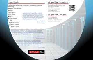 Our Clients                                                                             MavenWire (Americas)
 MavenWire serves over 50 clients, in a variety of industries,                           630 Freedom Business Center, 3rd Floor
including:                                                                               King of Prussia, PA 19406
                                                                                         United States
• Newell Rubbermaid                                                                      Telephone: +1.866.343.4870
• Elkem                                                                                  Fax: +1.866.343.4870
                                “Having a detailed knowledge of European
                                                                                         Email: sales@mavenwire.com
• Vascor LTD
                                logistics and how to deliver within a flexible
• Electrolux                    solution like OTM was paramount in Electrolux’s
                                selection of MavenWire as the partner for our
                                                                                         MavenWire (Europe)
• Tesco                         Global Logistics Program. MavenWire’s expertise
                                in transportation and logistics, their experience        21, St Thomas Street
• Exel Logistics                with OTM and strong partnership with Oracle              Bristol, BS1 6JS England
                                made them the obvious choice.”                           Telephone: +44 (0)1285 652835
• UPM                                                                    — Paul Bage     Email: sales@mavenwire.com
                                                                    Director Global IT
 • Styline Logistics
                                                                    Electrolux Europe
  • Averitt Express
   • Baillie Lumber

    "Newell Rubbermaid engaged MavenWire to assist with the implementation
     of freight payment, utilizing OTM’s Settlement functionality to enhance
      the previous in-house process. MavenWire’s resources brought a deep
       knowledge of expertise across OTM technical and functional levels that
        resulted in a seamless implementation of new processes and successful
          integration with a new ERP system.”
                                                               — Brian Montalbano
                                          Global Manager, Transportation Services
                                                                Newell Rubbermaid

               “Our transition to OTM will enable us to utilize the leading
                TMS platform as a key component of our transportation
                 management services. The combination of Averitt, Oracle,
                   MavenWire, and E2open ensures that we will provide an
                      industry leading service."
                                — Nick Fields, Director, Analysis and Administration,
                                                                       Averitt Express
 