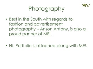 Photography
• Best in the South with regards to
  fashion and advertisement
  photography – Anson Antony, is also a
  proud partner of ME!.

• His Portfolio is attached along with ME!.
 