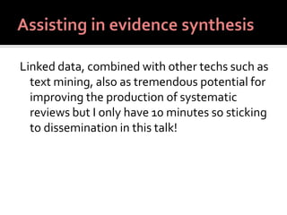 Linked data, combined with other techs such as
text mining, also as tremendous potential for
improving the production of systematic
reviews but I only have 10 minutes so sticking
to dissemination in this talk!
 