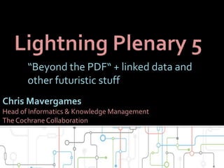 “Beyond the PDF“ + linked data and
other futuristic stuff
Chris Mavergames
Head of Informatics & Knowledge Management
The Cochrane Collaboration
 
