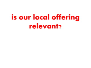 is our local offering
relevant?
 