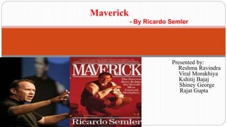 - By Ricardo Semler
Maverick
Presented by:
Reshma Ravindra
Viral Morakhiya
Kshitij Bajaj
Shiney George
Rajat Gupta
 