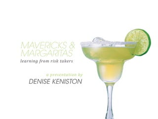 MAVERICKS &
MARGARITAS
learning from risk takers
a presentation by
DENISE KENISTON
 