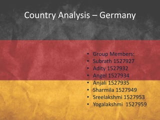 Country Analysis – Germany
• Group Members:
• Subrath 1527927
• Adity 1527932
• Angel 1527934
• Anjali 1527935
• Sharmila 1527949
• Sreelakshmi 1527953
• Yogalakshmi 1527959
 