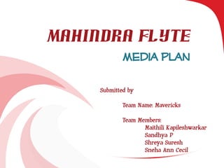 Mahindra Flyte
Media Plan
Submitted by
Team Name: Mavericks
Team Members:
Maithili Kapileshwarkar
Sandhya P
Shreya Suresh
Sneha Ann Cecil
 