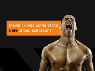 Maverick was borne of the
hate of bad activations!
 