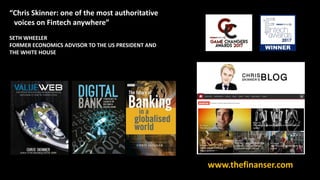“Chris Skinner: one of the most authoritative
voices on Fintech anywhere”
SETH WHEELER
FORMER ECONOMICS ADVISOR TO THE US PRESIDENT AND
THE WHITE HOUSE
www.thefinanser.com
 