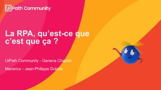 La RPA, qu’est-ce que
c’est que ça ?
UiPath Community - Geneva Chapter
Mavericx - Jean-Philippe Dubois
 