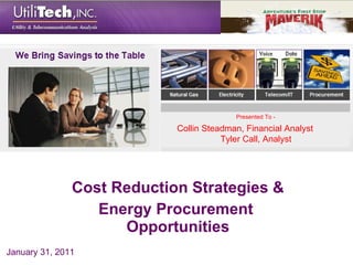 Cost Reduction Strategies & Energy Procurement  Opportunities Presented To - 800.238.6753   www.utilitech.com January 31, 2011 Collin Steadman, Financial Analyst Tyler Call, Analyst 