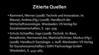Zitierte Quellen
• Rammert, Werner (2008): Technik und Innovation. In:
  Maurer, Andrea (Hg.) (2008): Handbuch der
  Wirts...