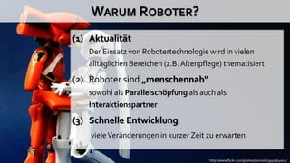 WARUM ROBOTER?
(1) Aktualität
   Der Einsatz von Robotertechnologie wird in vielen
   alltäglichen Bereichen (z.B. Altenpf...