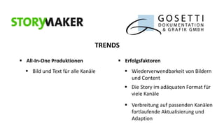 TRENDS
 All-In-One Produktionen
 Bild und Text für alle Kanäle

 Erfolgsfaktoren
 Wiederverwendbarkeit von Bildern
und Content
 Die Story im adäquaten Format für
viele Kanäle

 Verbreitung auf passenden Kanälen
fortlaufende Aktualisierung und
Adaption

 