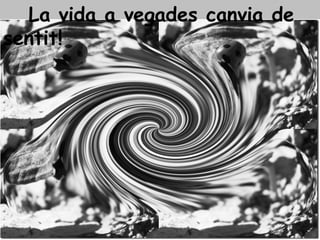 La vida a vegades canvia de sentit! 