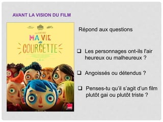  Les personnages ont-ils l'air
heureux ou malheureux ?
Angoissés ou détendus ?
Penses-tu qu’il s’agit d’un film
plutôt gai ou plutôt triste ?
AVANT LA VISION DU FILM
Répond aux questions