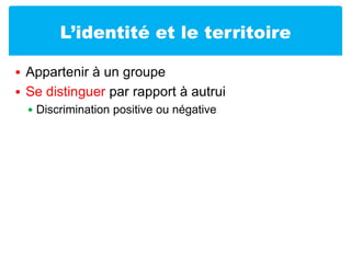 L’identité et le territoireAppartenir à un groupeSe distinguer par rapport à autruiDiscrimination positive ou négative