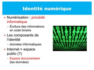 Identité numériqueNumérisation : procédé informatiqueÉcriture des informations en code binaireLes composants de l’identité données informatiquesInternet = espace public (?)Espace documentaire (les données)