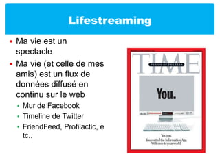 LifestreamingMa vie est un spectacleMa vie (et celle de mes amis) est un flux de données diffusé en continu sur le webMur de FacebookTimeline de TwitterFriendFeed, Profilactic, etc..
