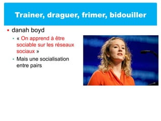 Trainer, draguer, frimer, bidouillerdanah boyd« On apprend à être sociable sur les réseaux sociaux »Mais une socialisation entre pairs