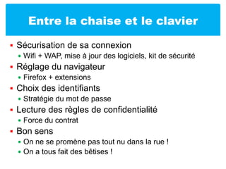 Entre la chaise et le clavierSécurisation de sa connexionWifi + WAP, mise à jour des logiciels, kit de sécuritéRéglage du navigateurFirefox + extensionsChoix des identifiantsStratégie du mot de passeLecture des règles de confidentialitéForce du contratBon sensOn ne se promène pas tout nu dans la rue !On a tous fait des bêtises !