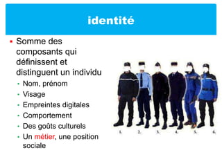 identitéSomme des composants qui définissent et distinguent un individuNom, prénomVisageEmpreintes digitalesComportementDes goûts culturelsUn métier, une position sociale