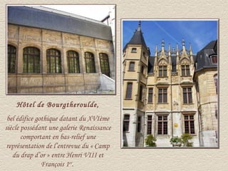 Hôtel de Bourgtheroulde,
 bel édifice gothique datant du XVIème
siècle possédant une galerie Renaissance
       comportant en bas-relief une
 représentation de l’entrevue du « Camp
   du drap d’or » entre Henri VIII et
               François 1er.
 