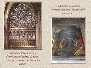 Ci-dessous, un tableau
                                    représentant Jésus au milieu de
                                             ses apôtres.




    Vitrail du XVème siècle à
l’intérieur de l’abbaye de Saint-
Ouen qui représente la hiérarchie
             céleste.
 