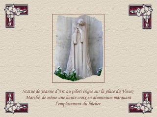 Statue de Jeanne d’Arc au pilori érigée sur la place du Vieux-
 Marché, de même une haute croix en aluminium marquant
                 l’emplacement du bûcher.
 