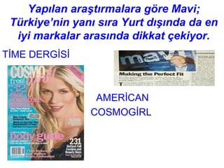 Yapılan araştırmalara göre Mavi;
 Türkiye’nin yanı sıra Yurt dışında da en
  iyi markalar arasında dikkat çekiyor.
TİME DERGİSİ



                 AMERİCAN
                COSMOGİRL
 