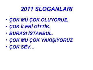2011 SLOGANLARI
•   ÇOK MU ÇOK OLUYORUZ.
•   ÇOK İLERİ GİTTİK.
•   BURASI İSTANBUL.
•   ÇOK MU ÇOK YAKIŞIYORUZ
•   ÇOK SEV…
 