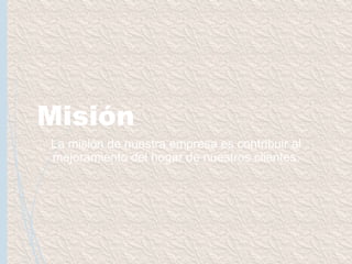 Misión
La misión de nuestra empresa es contribuir al
mejoramiento del hogar de nuestros clientes.