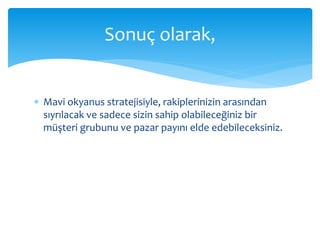  Mavi okyanus stratejisiyle, rakiplerinizin arasından
sıyrılacak ve sadece sizin sahip olabileceğiniz bir
müşteri grubunu ve pazar payını elde edebileceksiniz.
Sonuç olarak,
 