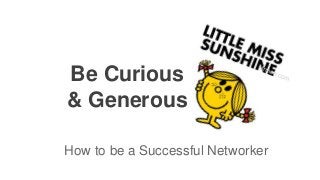 Be Curious
& Generous
How to be a Successful Networker
 
