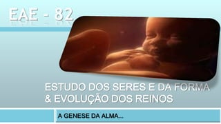 ESTUDO DOS SERES E DA FORMA
& EVOLUÇÃO DOS REINOS
EAE - 82
 