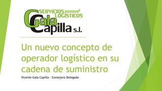 Un nuevo concepto de
operador logístico en su
cadena de suministro
Vicente Gala Capilla – Consejero Delegado
 