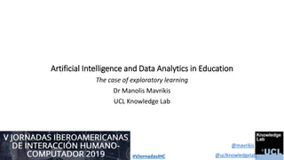 Artificial Intelligence and Data Analytics in Education
The case of exploratory learning
Dr Manolis Mavrikis
UCL Knowledge Lab
@mavrikis
@uclknowledgelab#VJornadasIHC
 