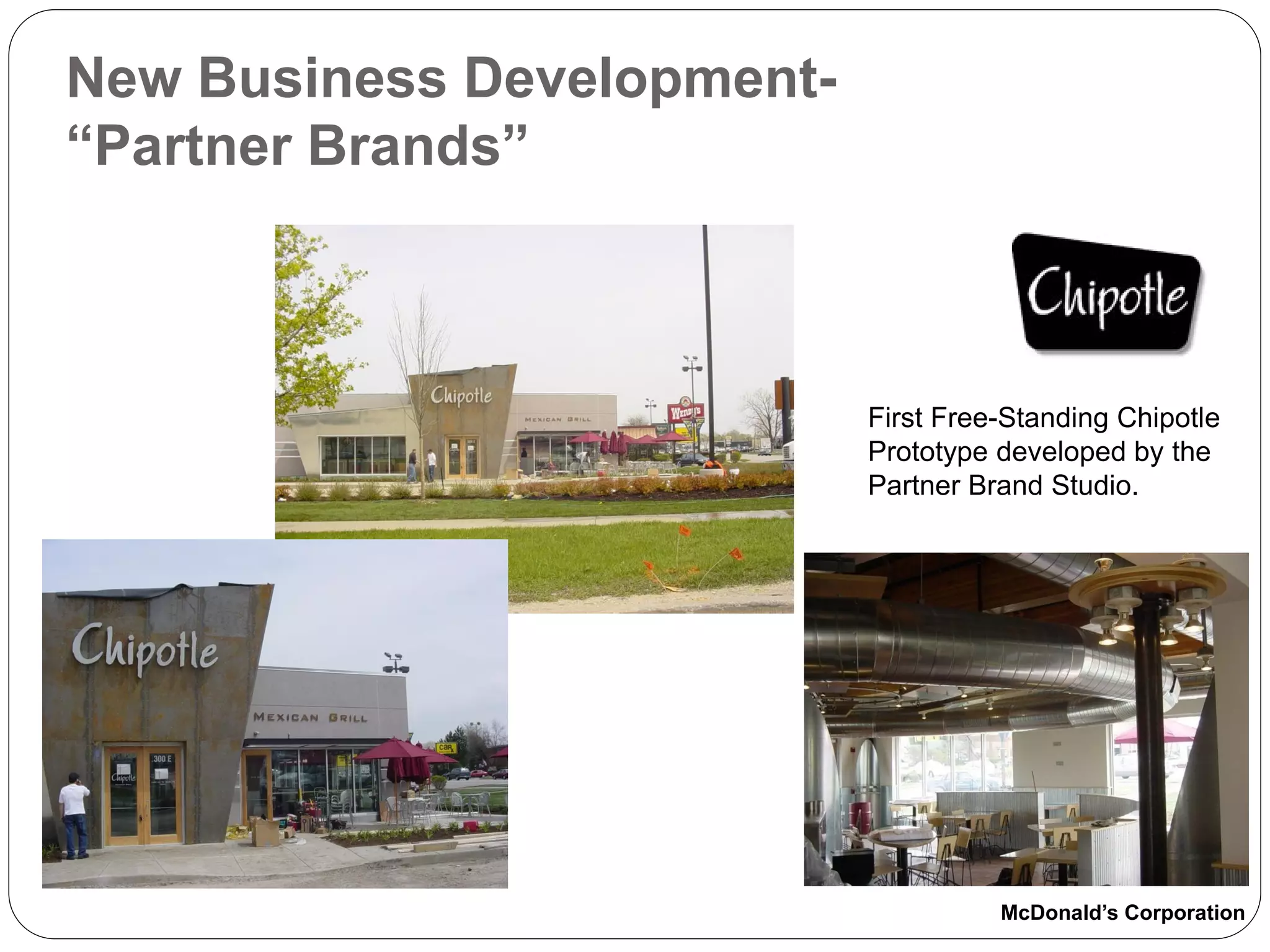 New Business Development-
“Partner Brands”



                            First Free-Standing Chipotle
                            Prototype developed by the
                            Partner Brand Studio.




                                      McDonald’s Corporation
 