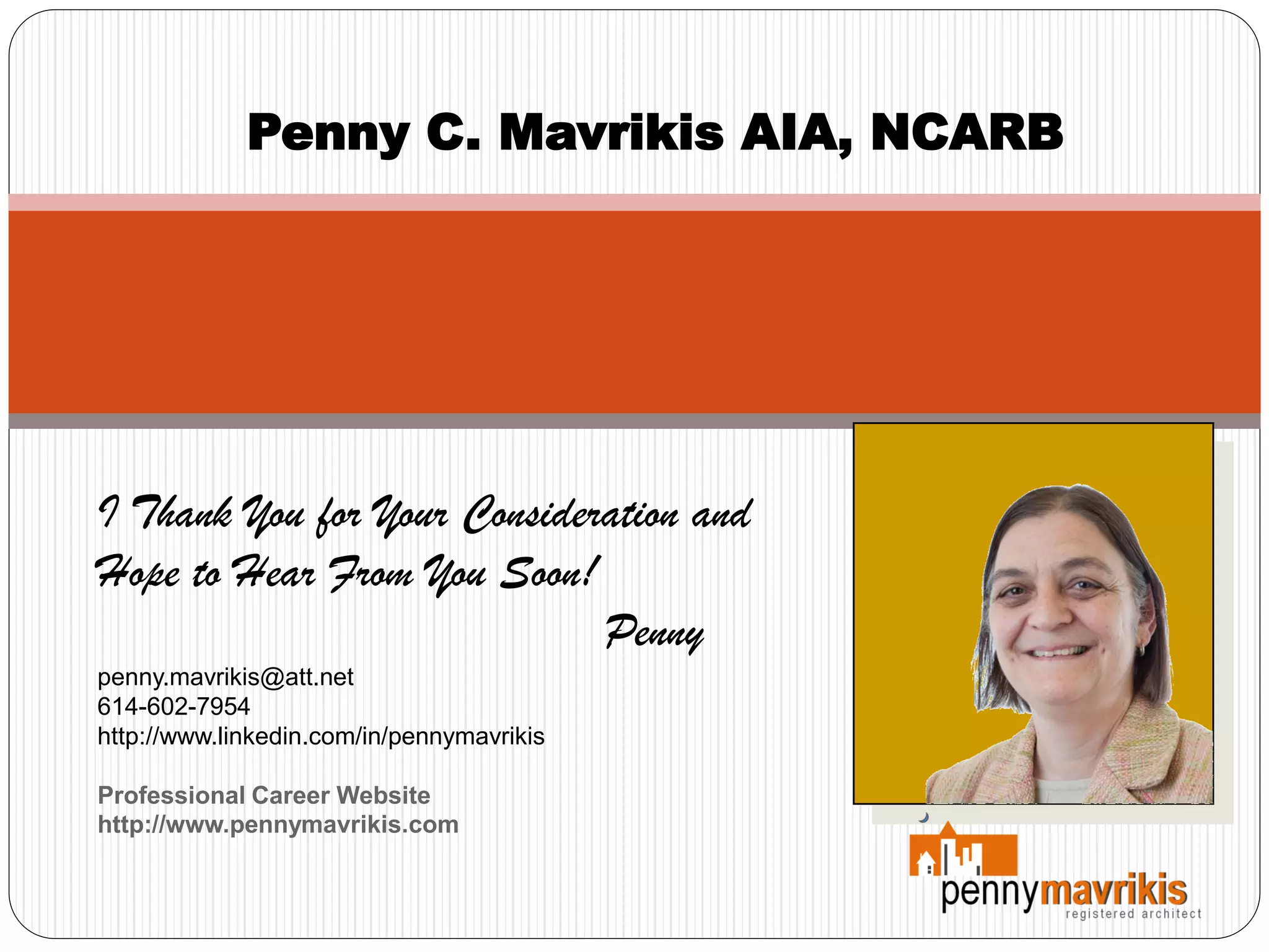 Penny C. Mavrikis AIA, NCARB




I Thank You for Your Consideration and
Hope to Hear From You Soon!
                             Penny
penny.mavrikis@att.net
614-602-7954
http://www.linkedin.com/in/pennymavrikis

Professional Career Website
http://www.pennymavrikis.com
 