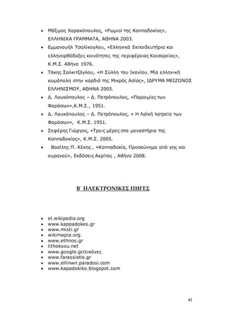 42
 Μάξιμος Χαρακόπουλος, «Ρωμιοί της Καππαδοκίας»,
ΕΛΛΗΝΙΚΑ ΓΡΑΜΜΑΤΑ, ΑΘΗΝΑ 2003.
 Εμμανουήλ Τσαλίκογλου, «Ελληνικά Εκπαιδευτήρια και
ελληνορθόδοξες κοινότητες της περιφέρειας Καισαρείας»,
Κ.Μ.Σ. Αθήνα 1976.
 Τάκης Σαλκιτζόγλου, «Η Σύλλη του Ικονίου. Μία ελληνική
κωμόπολη στην καρδιά της Μικράς Ασίας», ΙΔΡΥΜΑ ΜΕΙΖΟΝΟΣ
ΕΛΛΗΝΙΣΜΟΥ, ΑΘΗΝΑ 2005.
 Δ. Λουκόπουλος – Δ. Πετρόπουλος, «Παροιμίες των
Φαράσων»,Κ.Μ.Σ., 1951.
 Δ. Λουκόπουλος – Δ. Πετρόπουλος, « Η Λαϊκή λατρεία των
Φαράσων», Κ.Μ.Σ. 1951.
 Σεφέρης Γιώργος, «Τρεις μέρες στα μοναστήρια της
Καππαδοκίας», Κ.Μ.Σ. 2005.
 Βασίλης Π. Κέκης , «Καππαδοκία, Προσκύνημα από γης και
ουρανού», Εκδόσεις Ακρίτας , Αθήνα 2008.
Β΄ ΗΛΕΚΤΡΟΝΙΚΕΣ ΠΗΓΕΣ
 el.wikipedia.org
 www.kappadokes.gr
 www.misti.gr
 wikimapia.org.
 www.ethnos.gr
 lithoksou.net
 www.google.gr/εικόνες
 www.farassiotis.gr
 www.ellinwn.paradosi.com
 www.kapadokiko.blogspot.com
 