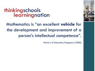 thinkingschools
learningnation
Mathematics is “an excellent vehicle for
the development and improvement of a
person’s intellectual competence”.
Ministry of Education, Singapore (2006)

 