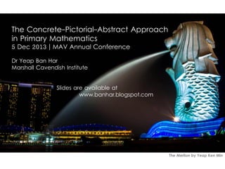 The Concrete-Pictorial-Abstract Approach
in Primary Mathematics
5 Dec 2013 | MAV Annual Conference
Dr Yeap Ban Har
Marshall Cavendish Institute
Slides are available at
www.banhar.blogspot.com

The Merlion by Yeap Ken Min

 