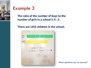 Example 3
The ratio of the number of boys to the
number of girls in a school is 6 : 5 .
There are 1353 children in the school.

What questions can we answer?

 
